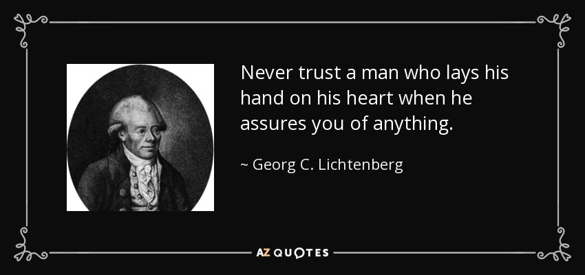 Never trust a man who lays his hand on his heart when he assures you of anything. - Georg C. Lichtenberg