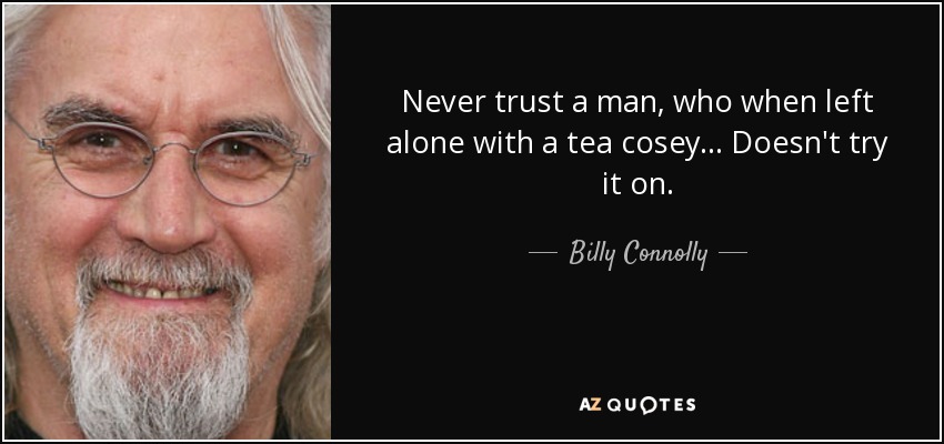 Never trust a man, who when left alone with a tea cosey... Doesn't try it on. - Billy Connolly