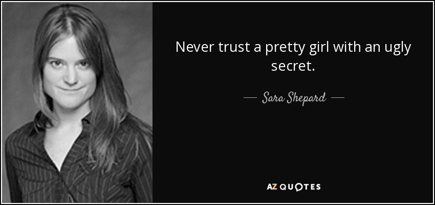 Never trust a pretty girl with an ugly secret. - Sara Shepard