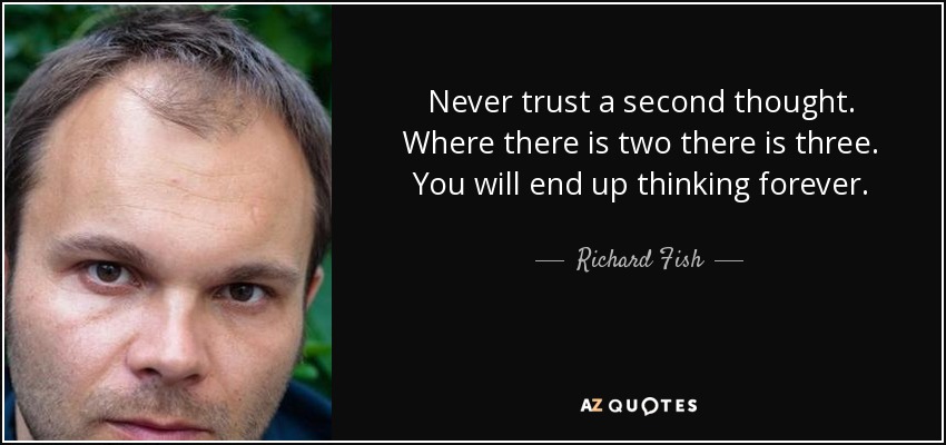 Never trust a second thought. Where there is two there is three. You will end up thinking forever. - Richard Fish