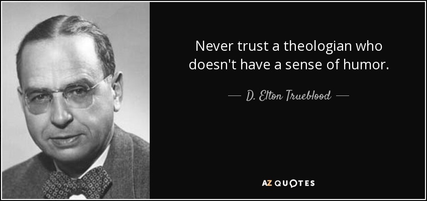 Never trust a theologian who doesn't have a sense of humor. - D. Elton Trueblood