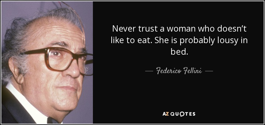 Never trust a woman who doesn’t like to eat. She is probably lousy in bed. - Federico Fellini