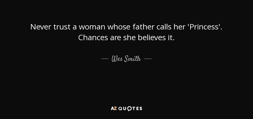 Never trust a woman whose father calls her 'Princess'. Chances are she believes it. - Wes Smith