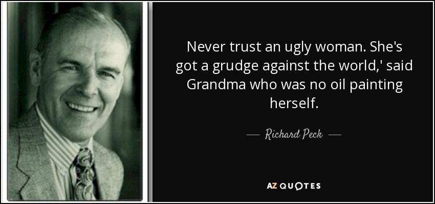 Never trust an ugly woman. She's got a grudge against the world,' said Grandma who was no oil painting herself. - Richard Peck