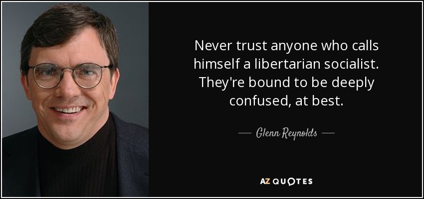 Never trust anyone who calls himself a libertarian socialist. They're bound to be deeply confused, at best. - Glenn Reynolds