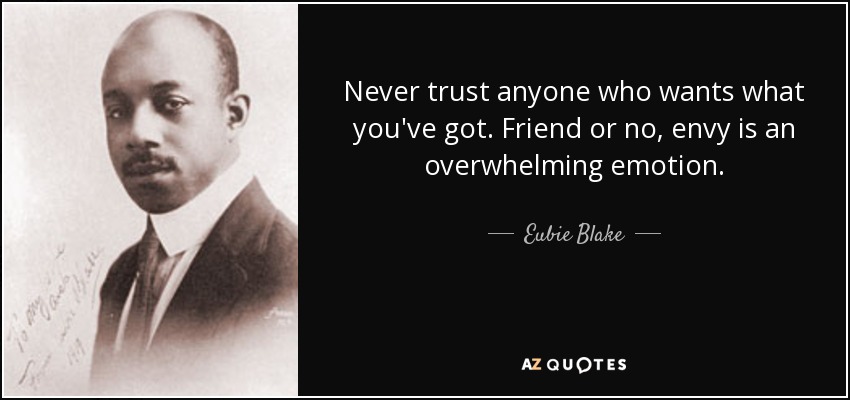 Never trust anyone who wants what you've got. Friend or no, envy is an overwhelming emotion. - Eubie Blake