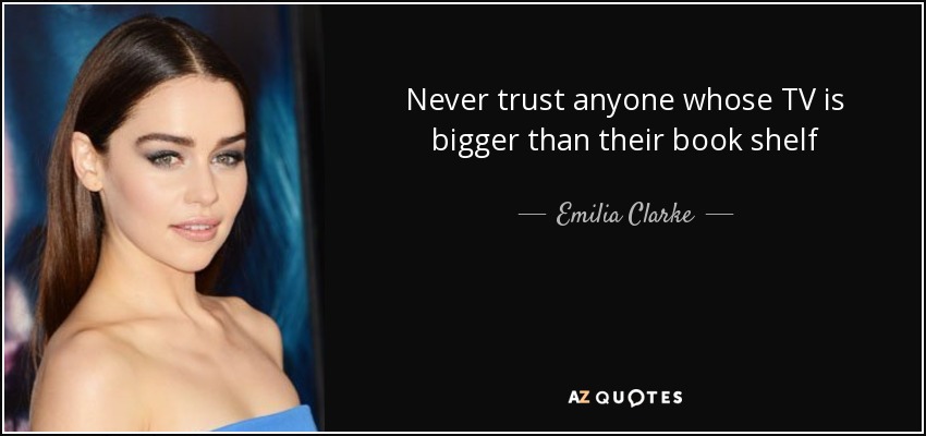Never trust anyone whose TV is bigger than their book shelf - Emilia Clarke