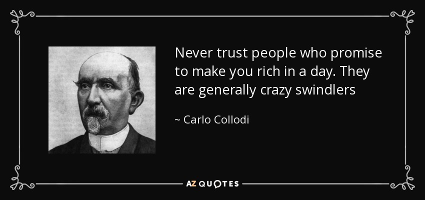Never trust people who promise to make you rich in a day. They are generally crazy swindlers - Carlo Collodi