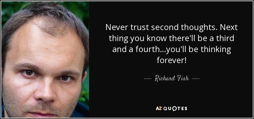 Never trust second thoughts. Next thing you know there'll be a third and a fourth...you'll be thinking forever! - Richard Fish