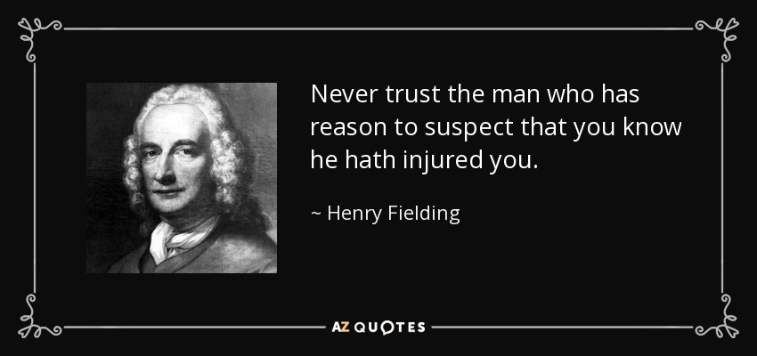 Never trust the man who has reason to suspect that you know he hath injured you. - Henry Fielding