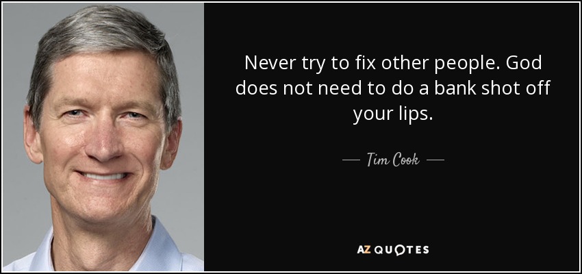 Never try to fix other people. God does not need to do a bank shot off your lips. - Tim Cook