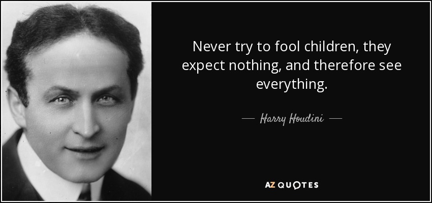 Never try to fool children, they expect nothing, and therefore see everything. - Harry Houdini