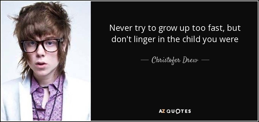 Never try to grow up too fast, but don't linger in the child you were - Christofer Drew