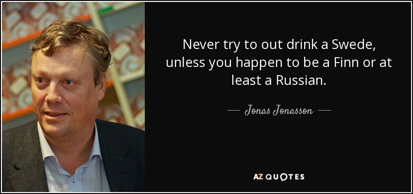 Never try to out drink a Swede, unless you happen to be a Finn or at least a Russian. - Jonas Jonasson
