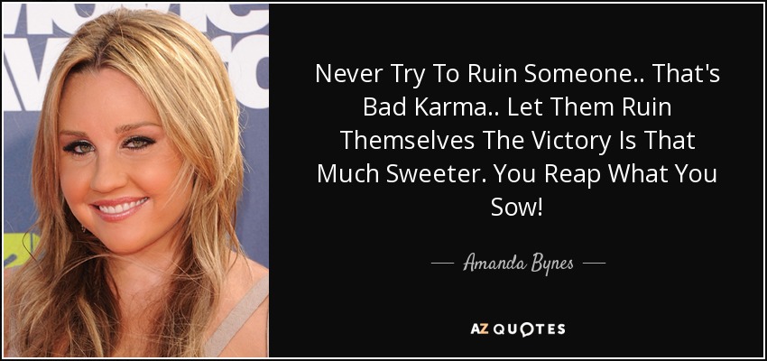 Never Try To Ruin Someone.. That's Bad Karma.. Let Them Ruin Themselves The Victory Is That Much Sweeter. You Reap What You Sow! - Amanda Bynes