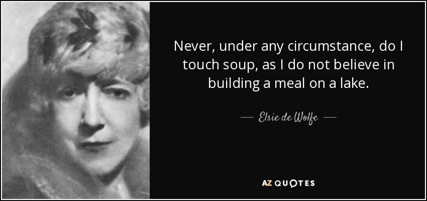 Never, under any circumstance, do I touch soup, as I do not believe in building a meal on a lake. - Elsie de Wolfe