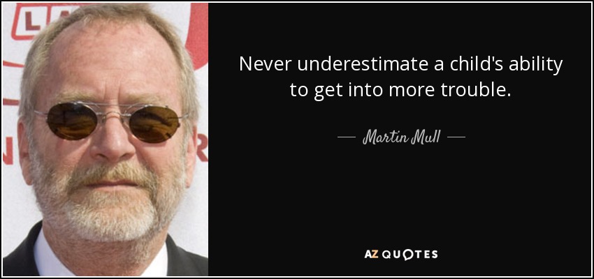 Never underestimate a child's ability to get into more trouble. - Martin Mull