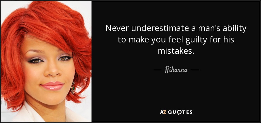 Never underestimate a man's ability to make you feel guilty for his mistakes. - Rihanna