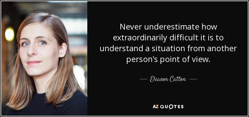 Never underestimate how extraordinarily difficult it is to understand a situation from another person's point of view. - Eleanor Catton