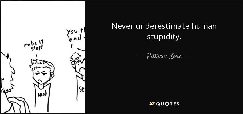Never underestimate human stupidity. - Pittacus Lore