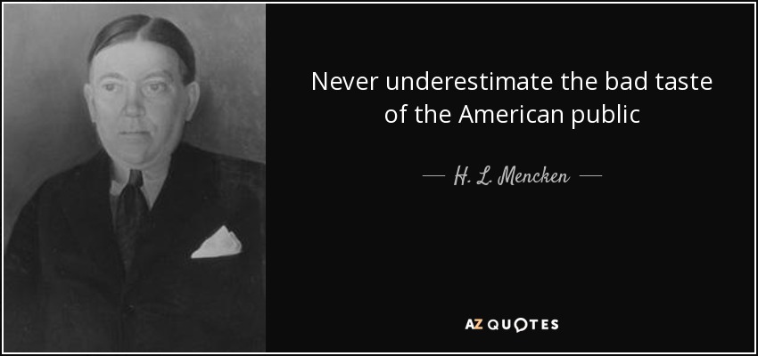 Never underestimate the bad taste of the American public - H. L. Mencken