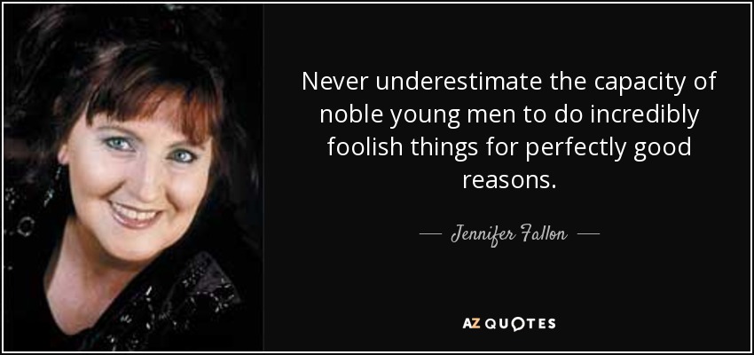 Never underestimate the capacity of noble young men to do incredibly foolish things for perfectly good reasons. - Jennifer Fallon
