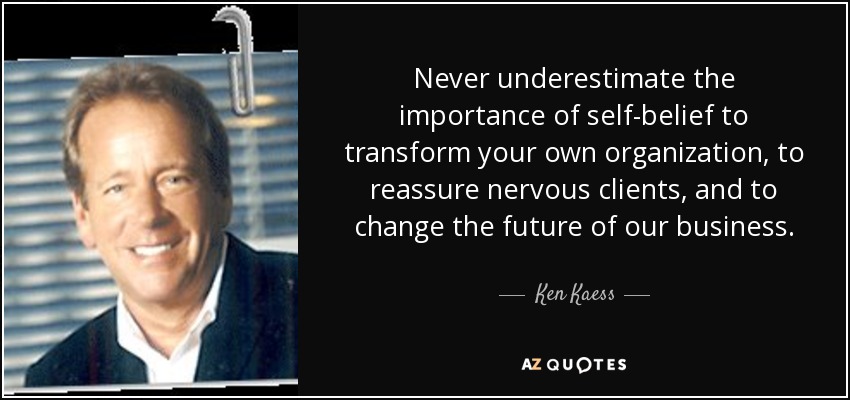 Never underestimate the importance of self-belief to transform your own organization, to reassure nervous clients, and to change the future of our business. - Ken Kaess