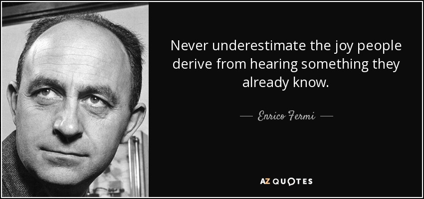 Never underestimate the joy people derive from hearing something they already know. - Enrico Fermi