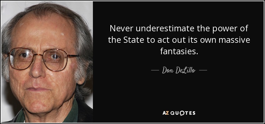 Never underestimate the power of the State to act out its own massive fantasies. - Don DeLillo