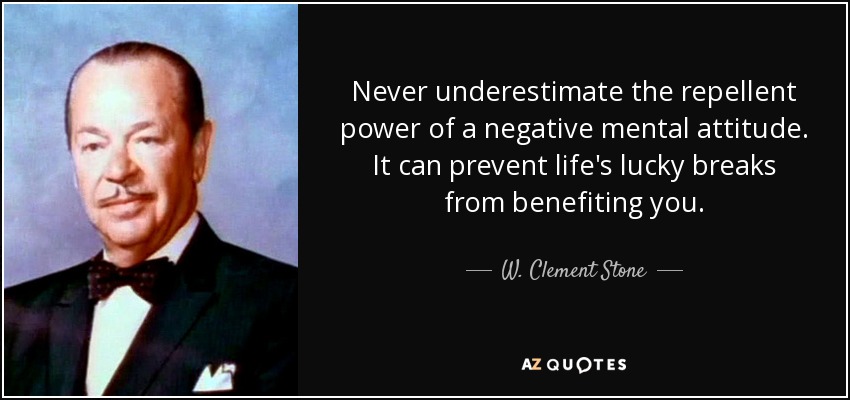 Never underestimate the repellent power of a negative mental attitude. It can prevent life's lucky breaks from benefiting you. - W. Clement Stone