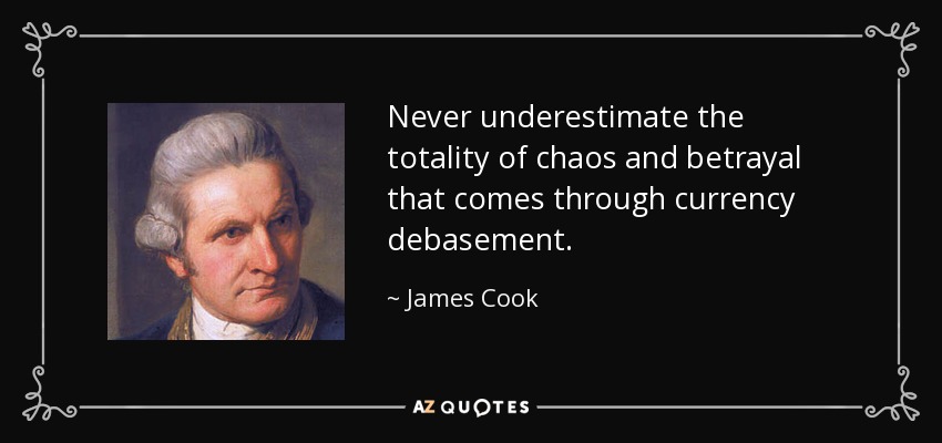 Never underestimate the totality of chaos and betrayal that comes through currency debasement. - James Cook