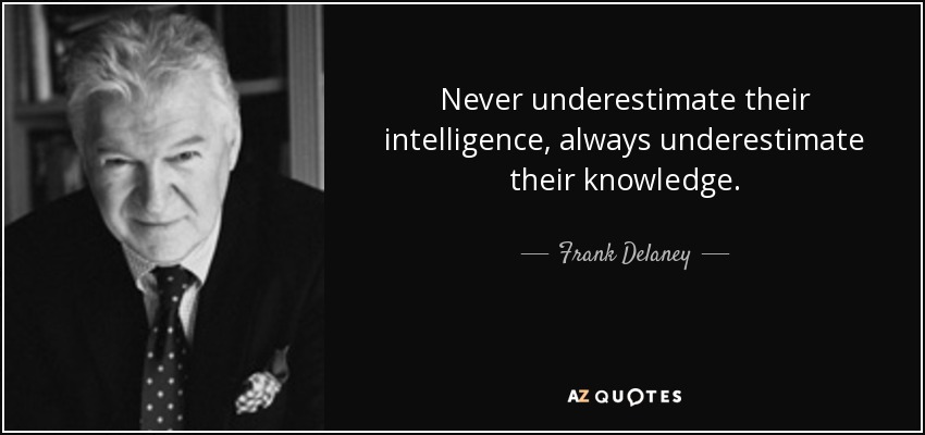 Never underestimate their intelligence, always underestimate their knowledge. - Frank Delaney