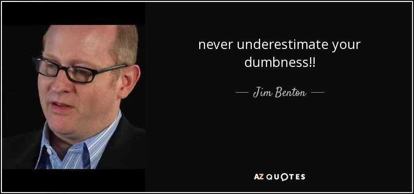 never underestimate your dumbness!! - Jim Benton