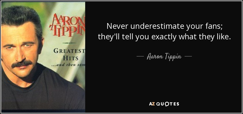 Never underestimate your fans; they'll tell you exactly what they like. - Aaron Tippin