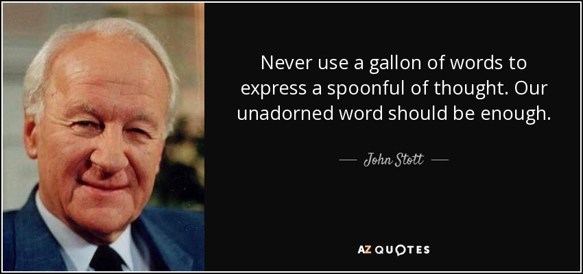 Never use a gallon of words to express a spoonful of thought. Our unadorned word should be enough. - John Stott