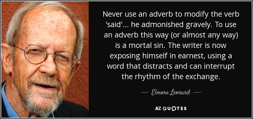 Never use an adverb to modify the verb 'said' . . . he admonished gravely. To use an adverb this way (or almost any way) is a mortal sin. The writer is now exposing himself in earnest, using a word that distracts and can interrupt the rhythm of the exchange. - Elmore Leonard