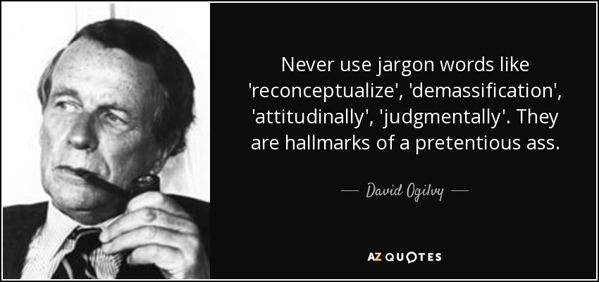 Never use jargon words like 'reconceptualize', 'demassification', 'attitudinally', 'judgmentally'. They are hallmarks of a pretentious ass. - David Ogilvy