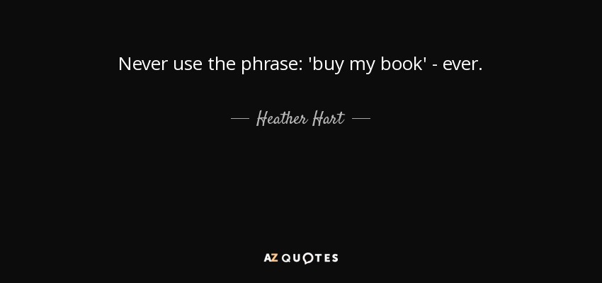Never use the phrase: 'buy my book' - ever. - Heather Hart