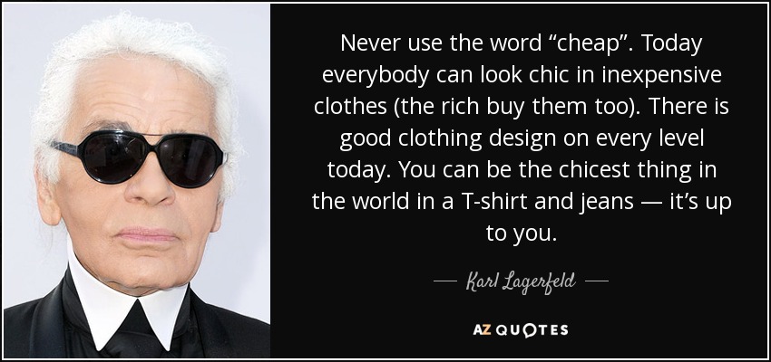 Never use the word “cheap”. Today everybody can look chic in inexpensive clothes (the rich buy them too). There is good clothing design on every level today. You can be the chicest thing in the world in a T-shirt and jeans — it’s up to you. - Karl Lagerfeld