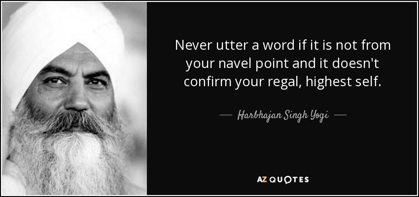 Never utter a word if it is not from your navel point and it doesn't confirm your regal, highest self. - Harbhajan Singh Yogi