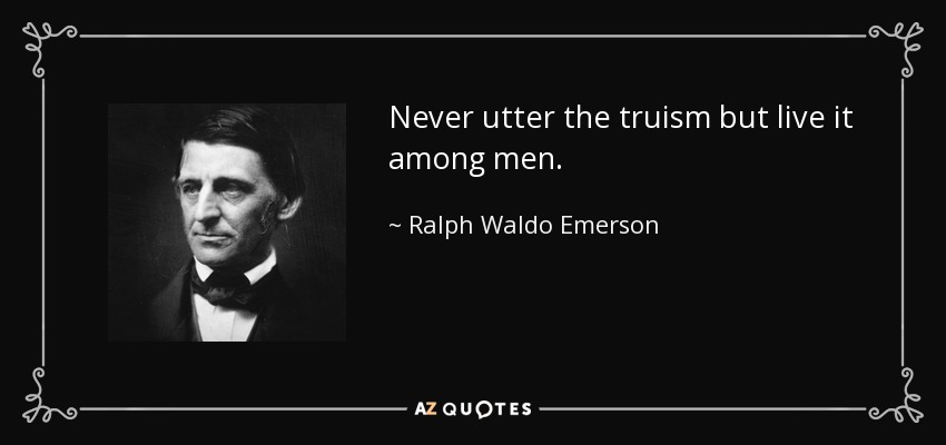 Never utter the truism but live it among men. - Ralph Waldo Emerson