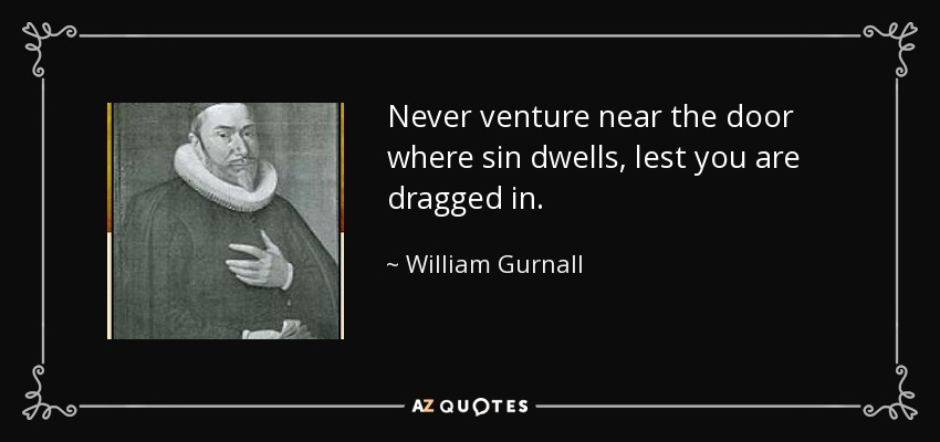 Never venture near the door where sin dwells, lest you are dragged in. - William Gurnall