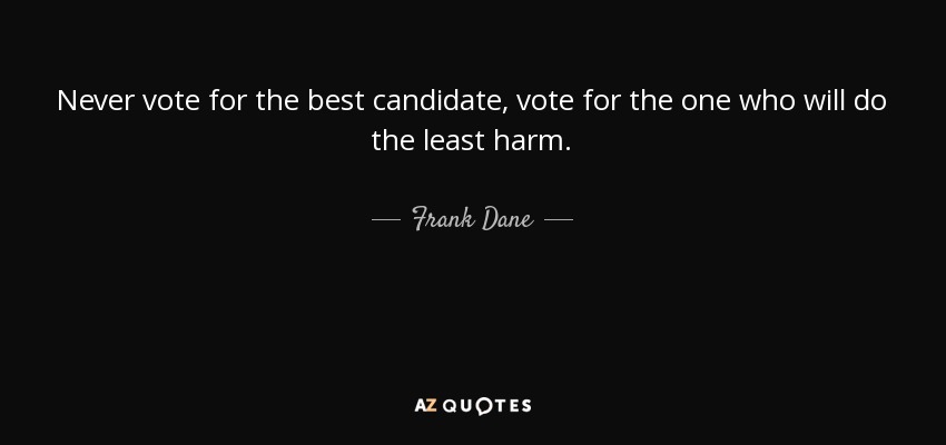 Never vote for the best candidate, vote for the one who will do the least harm. - Frank Dane