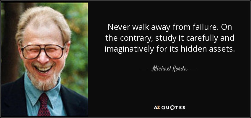 Never walk away from failure. On the contrary, study it carefully and imaginatively for its hidden assets. - Michael Korda