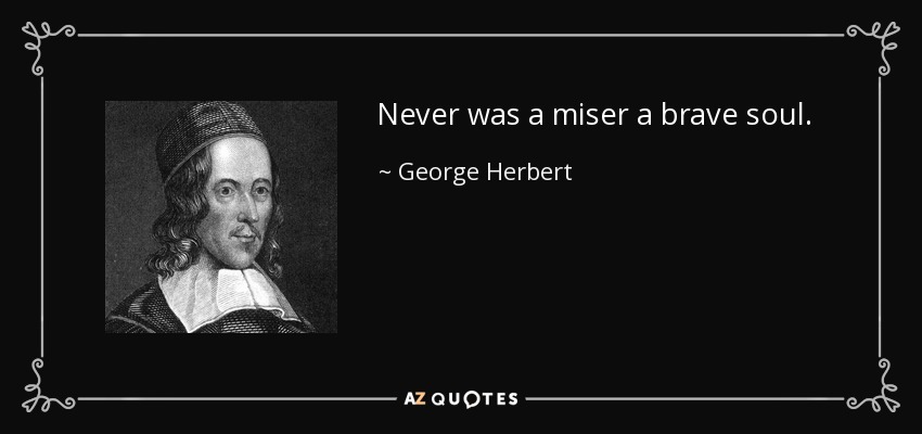 Never was a miser a brave soul. - George Herbert
