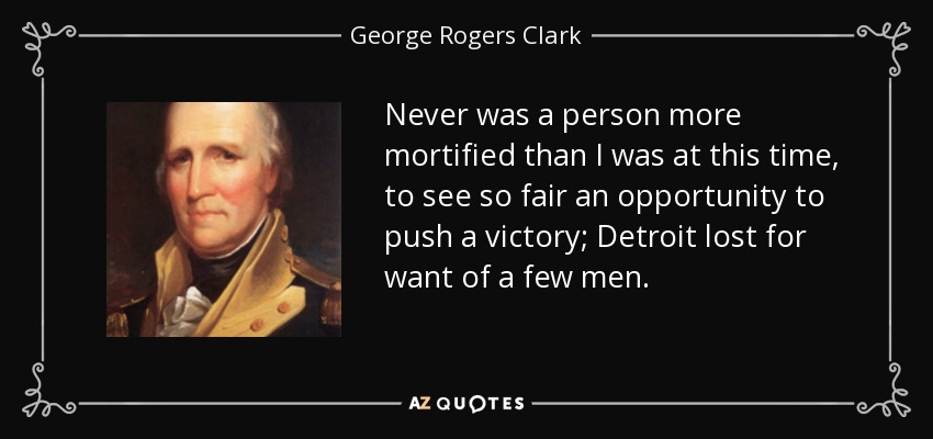 Never was a person more mortified than I was at this time, to see so fair an opportunity to push a victory; Detroit lost for want of a few men. - George Rogers Clark