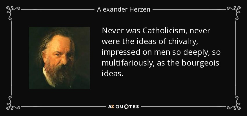 Never was Catholicism, never were the ideas of chivalry, impressed on men so deeply, so multifariously, as the bourgeois ideas. - Alexander Herzen