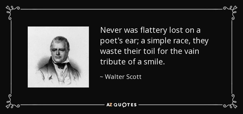 Never was flattery lost on a poet's ear; a simple race, they waste their toil for the vain tribute of a smile. - Walter Scott