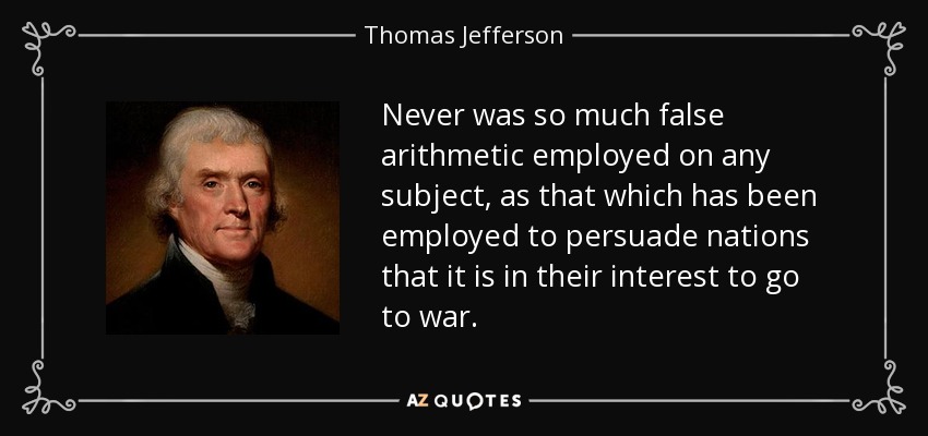 Never was so much false arithmetic employed on any subject, as that which has been employed to persuade nations that it is in their interest to go to war. - Thomas Jefferson