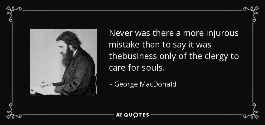 Never was there a more injurous mistake than to say it was thebusiness only of the clergy to care for souls. - George MacDonald